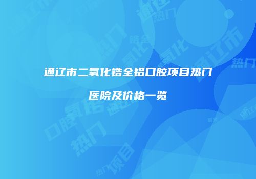 通辽市二氧化锆全铝口腔项目热门医院及价格一览