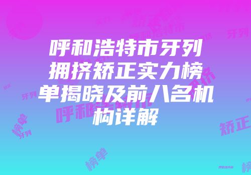 呼和浩特市牙列拥挤矫正实力榜单揭晓及前八名机构详解