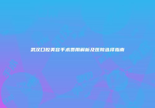 武汉口腔美容手术费用解析及医院选择指南