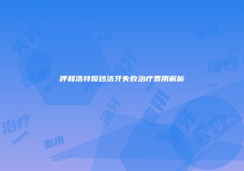 呼和浩特喷砂洁牙失败治疗费用解析