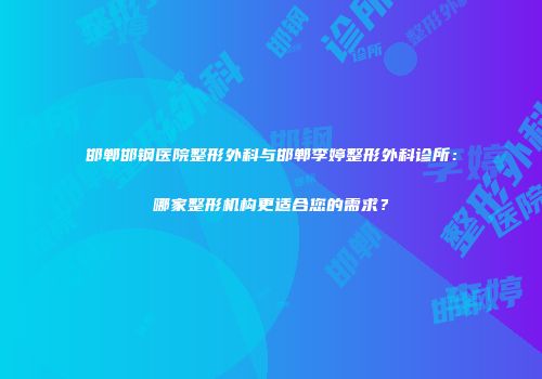 邯郸邯钢医院整形外科与邯郸李婷整形外科诊所：哪家整形机构更适合您的需求？