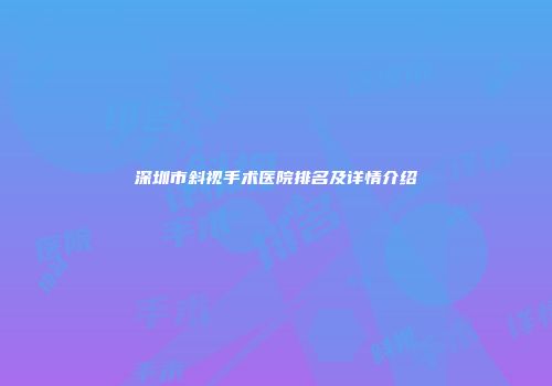 深圳市斜视手术医院排名及详情介绍