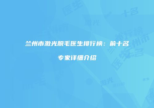 兰州市激光脱毛医生排行榜：前十名专家详细介绍