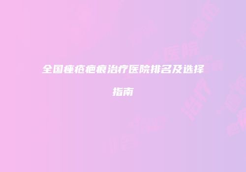 全国痤疮疤痕治疗医院排名及选择指南