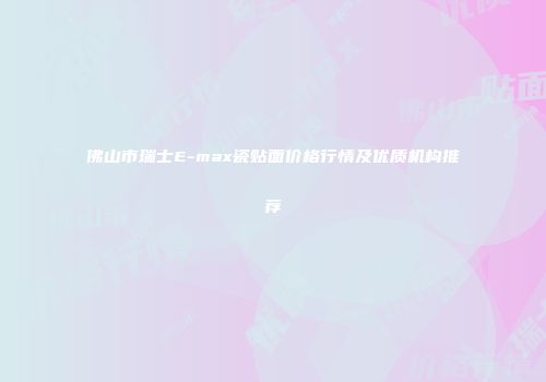 佛山市瑞士E-max瓷贴面价格行情及优质机构推荐