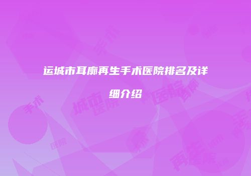 运城市耳廓再生手术医院排名及详细介绍