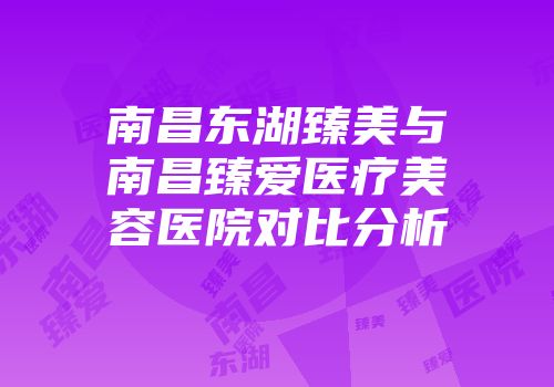 南昌东湖臻美与南昌臻爱医疗美容医院对比分析