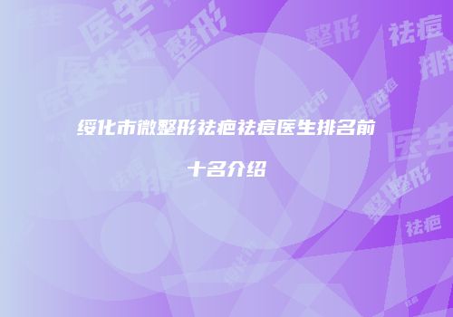 绥化市微整形祛疤祛痘医生排名前十名介绍