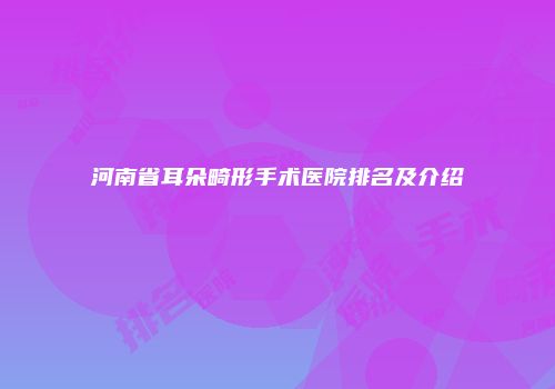 河南省耳朵畸形手术医院排名及介绍