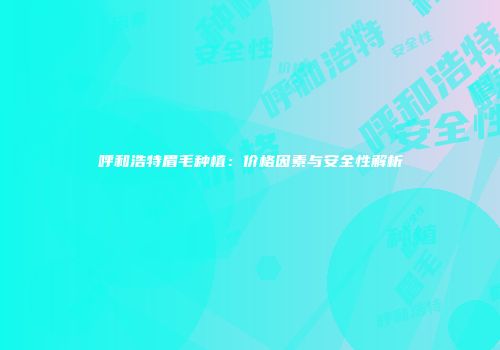 呼和浩特眉毛种植：价格因素与安全性解析
