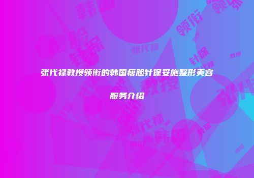 张代禄教授领衔的韩国瘦脸针保妥施整形美容服务介绍