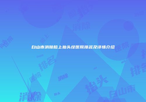 白山市消除脸上抬头纹医院排名及详情介绍