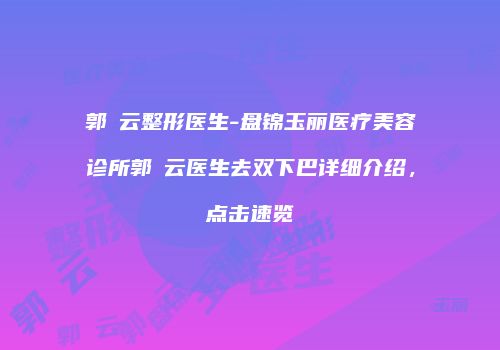 郭琇云整形医生-盘锦玉丽医疗美容诊所郭琇云医生去双下巴详细介绍，点击速览