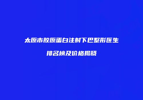 太原市胶原蛋白注射下巴整形医生排名榜及价格揭晓