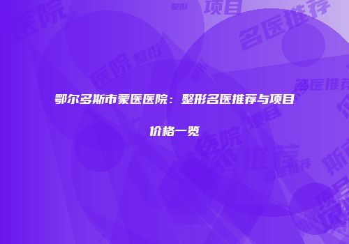 鄂尔多斯市蒙医医院：整形名医推荐与项目价格一览
