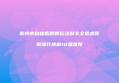 衢州市自体脂肪颗粒注射丰全脸术医院排行榜前10强推荐