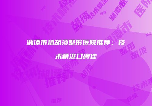 湘潭市植胡须整形医院推荐：技术精湛口碑佳