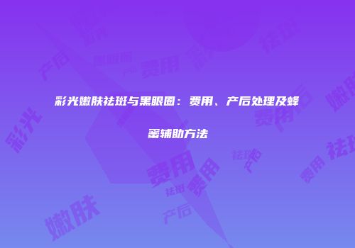 彩光嫩肤祛斑与黑眼圈：费用、产后处理及蜂蜜辅助方法