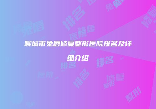聊城市兔唇修复整形医院排名及详细介绍