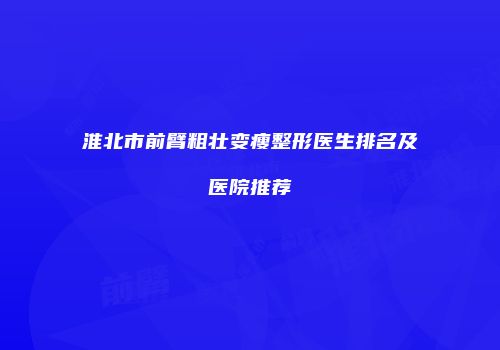 淮北市前臂粗壮变瘦整形医生排名及医院推荐