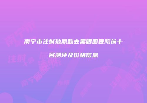 南宁市注射玻尿酸去黑眼圈医院前十名测评及价格信息