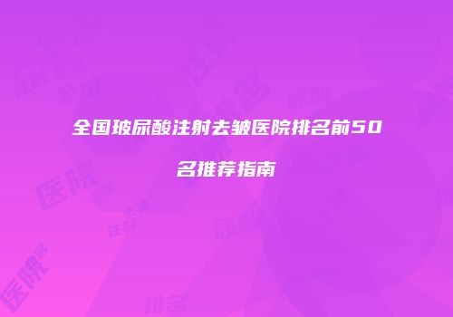 全国玻尿酸注射去皱医院排名前50名推荐指南