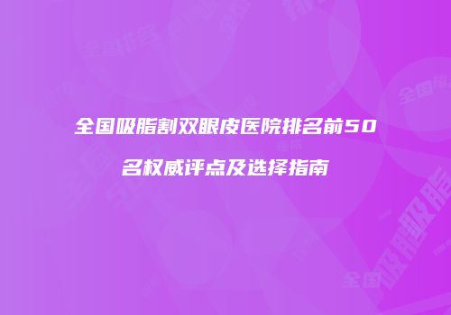 全国吸脂割双眼皮医院排名前50名权威评点及选择指南