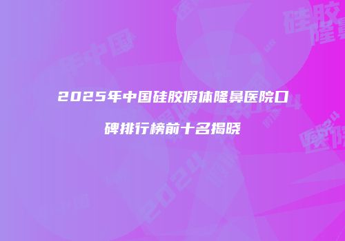 2025年中国硅胶假体隆鼻医院口碑排行榜前十名揭晓