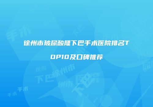 徐州市玻尿酸隆下巴手术医院排名TOP10及口碑推荐