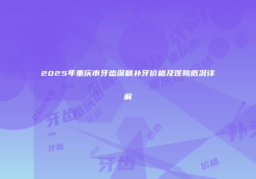 2025年重庆市牙齿深龋补牙价格及医院概况详解