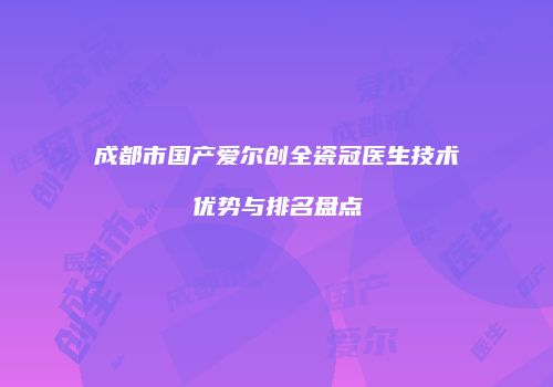 成都市国产爱尔创全瓷冠医生技术优势与排名盘点