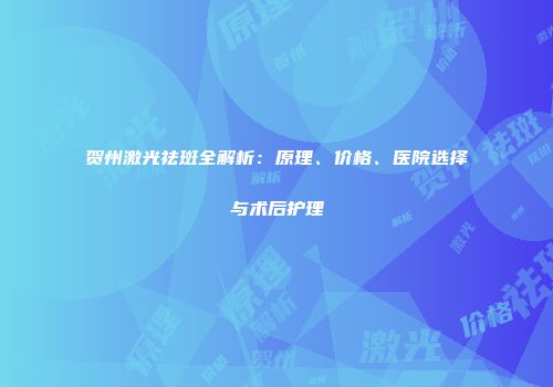 贺州激光祛斑全解析：原理、价格、医院选择与术后护理
