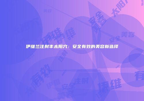 伊维兰注射丰太阳穴：安全有效的美容新选择