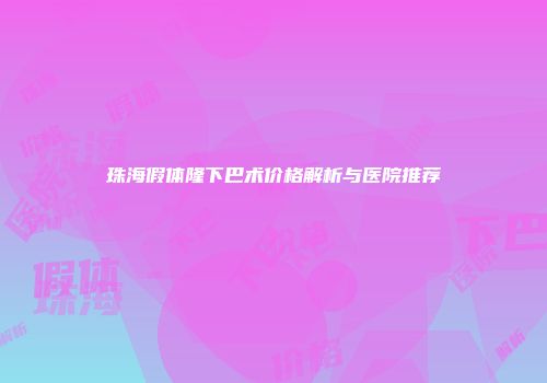 珠海假体隆下巴术价格解析与医院推荐
