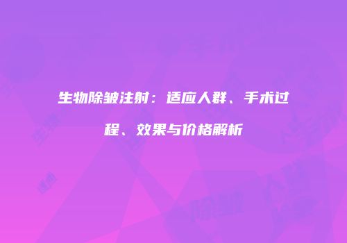 生物除皱注射：适应人群、手术过程、效果与价格解析