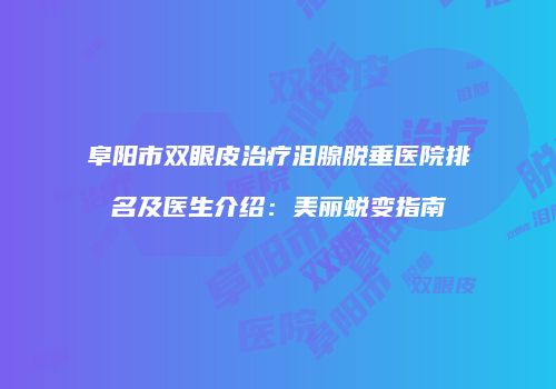 阜阳市双眼皮治疗泪腺脱垂医院排名及医生介绍：美丽蜕变指南