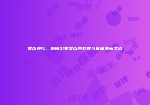 智齿烦恼：横向阻生智齿的处理与疼痛缓解之道