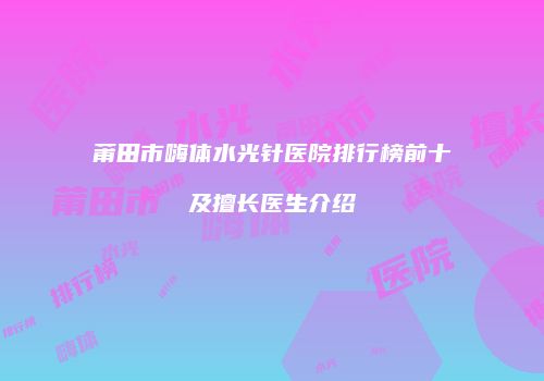 莆田市嗨体水光针医院排行榜前十及擅长医生介绍