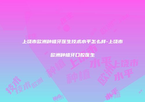 上饶市欧洲种植牙医生技术水平怎么样-上饶市欧洲种植牙口腔医生