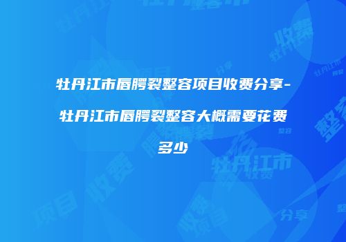 牡丹江市唇腭裂整容项目收费分享-牡丹江市唇腭裂整容大概需要花费多少