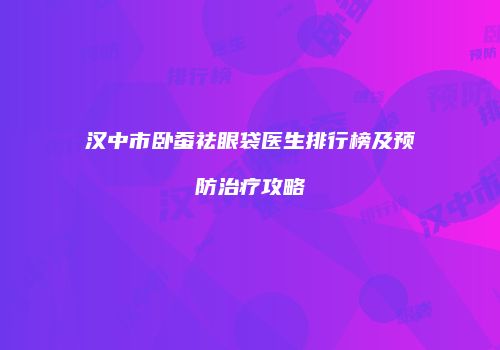汉中市卧蚕祛眼袋医生排行榜及预防治疗攻略