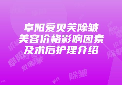 阜阳爱贝芙除皱美容价格影响因素及术后护理介绍