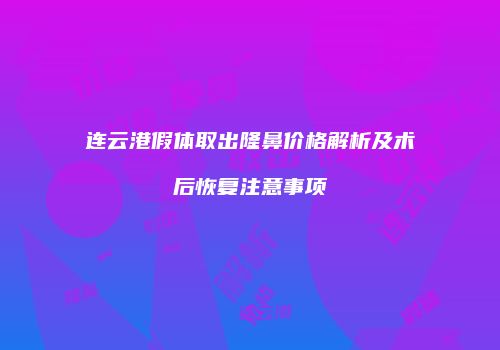 连云港假体取出隆鼻价格解析及术后恢复注意事项