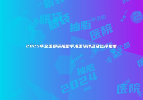 2025年全国眼袋抽脂手术医院排名及选择指南