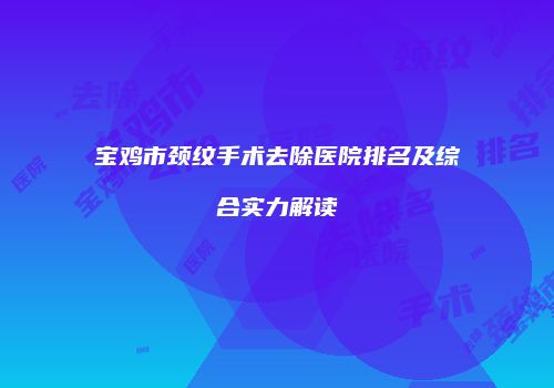 宝鸡市颈纹手术去除医院排名及综合实力解读
