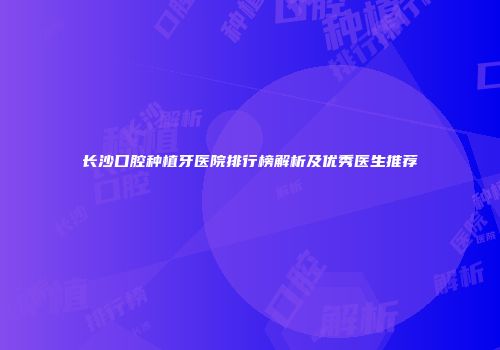 长沙口腔种植牙医院排行榜解析及优秀医生推荐