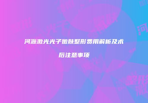 河源激光光子嫩肤整形费用解析及术后注意事项