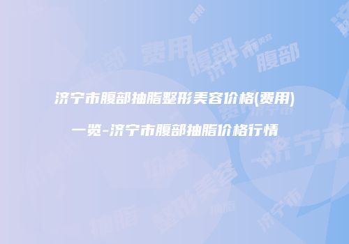 济宁市腹部抽脂整形美容价格(费用)一览-济宁市腹部抽脂价格行情