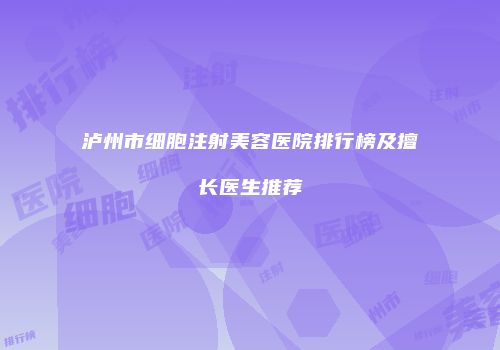 泸州市细胞注射美容医院排行榜及擅长医生推荐