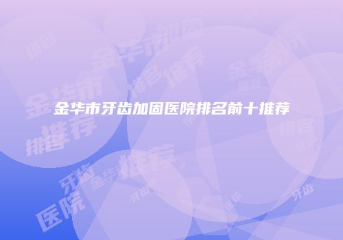 金华市牙齿加固医院排名前十推荐